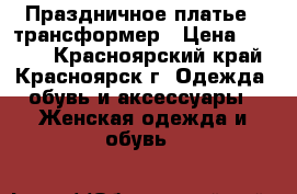 Праздничное платье - трансформер › Цена ­ 3 000 - Красноярский край, Красноярск г. Одежда, обувь и аксессуары » Женская одежда и обувь   